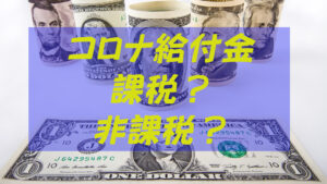 コロナ対策の給付金・助成金は課税所得か非課税所得か？【確定申告】